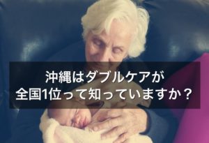 沖縄はダブルケアが全国１位って知っていますか。